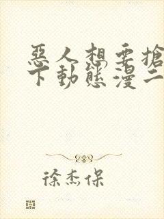 恶人想要抢救一下动态漫二免费观看