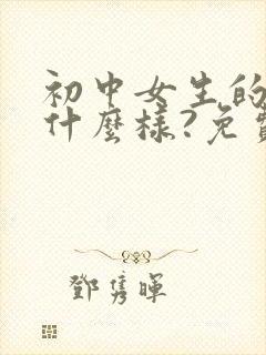 初中女生的胸长什么样?免费看.