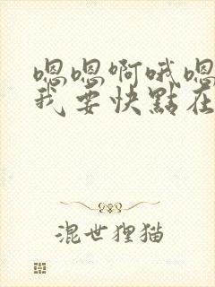 嗯嗯啊哦嗯快点我要快点在线观看