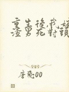 重生后,我嫁给渣男死对头