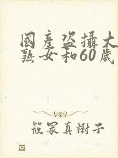 国产盗摄大屁股熟女和60岁]