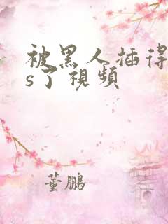 被黑人插得爽爆s了视频