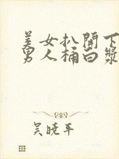 美女扒开下面让男人桶白浆免费的