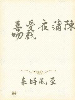 喜爱夜蒲陈静仪吻戏