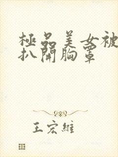 极品美女被强行扒开胸罩