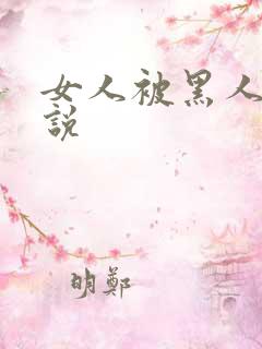 女人被黑人奸小说