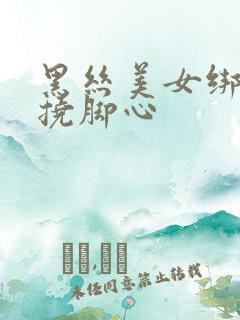 黑丝美女绑起来挠脚心