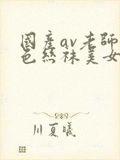 国产av老师黑色丝袜美女