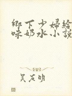 乡下少妇给小叔味奶水小说