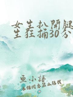 女生扒开腿被男生狂捅30分钟