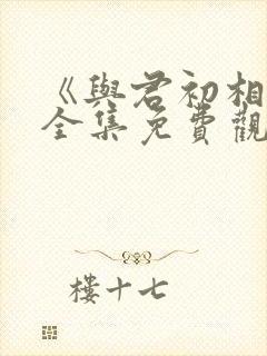 《与君初相识》全集免费观看