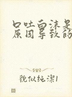 口吐白沫是什么原因导致的