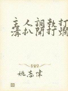 主人调教打屁股沟扒开打烂的小说