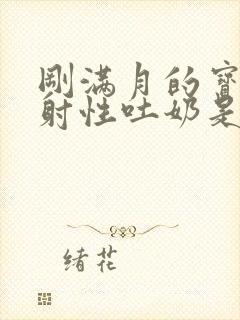 刚满月的宝宝喷射性吐奶是怎么回事