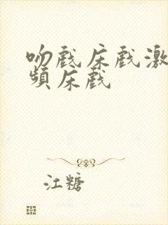 吻戏床戏激情视频床戏