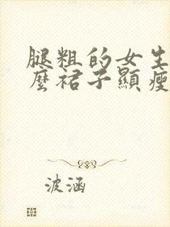 腿粗的女生穿什么裙子显瘦