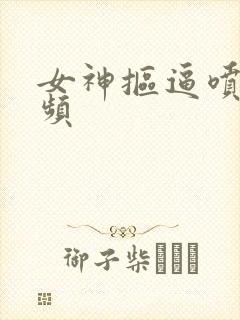 女神抠逼喷水视频