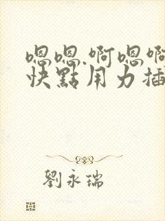 嗯嗯.啊嗯啊.快点用力插