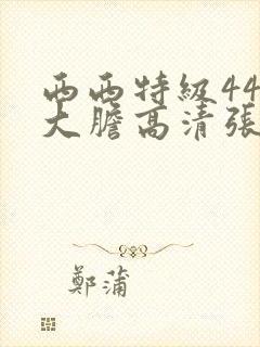 西西特级444大胆高清张悠雨