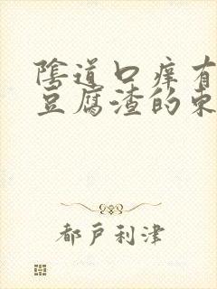 阴道口痒有白色豆腐渣的东西