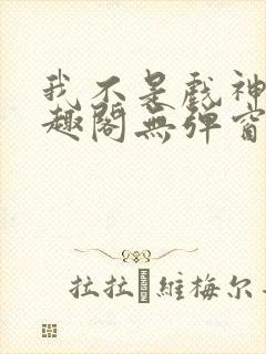 我不是戏神新笔趣阁无弹窗