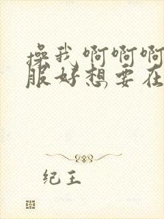 操我啊啊啊好舒服好想要在线观看