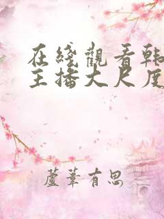 在线观看韩国女主播大尺度视频