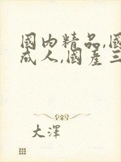 国内精品,国产成人,国产三级