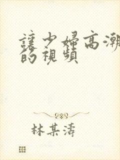 让少妇高潮喷水的视频