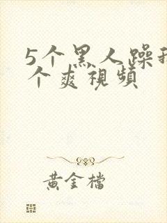 5个黑人躁我一个爽视频