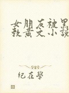 女朋友被黑人调教黄文小说