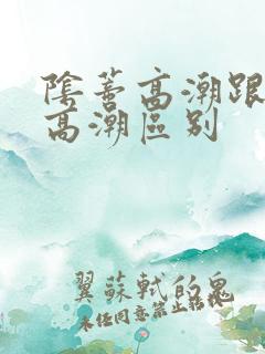 阴蒂高潮跟阴道高潮区别