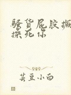 骚货屁股撅起来操死你