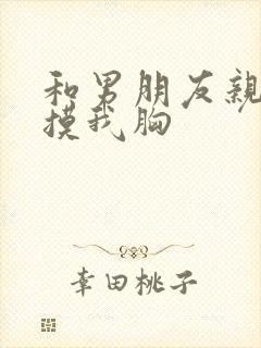 和男朋友亲嘴他摸我胸