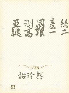 亚洲国产丝袜美腿高跟一二三区