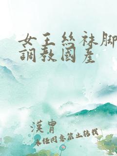 女王丝袜脚深喉调教国产