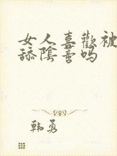 女人喜欢被男人舔阴蒂吗