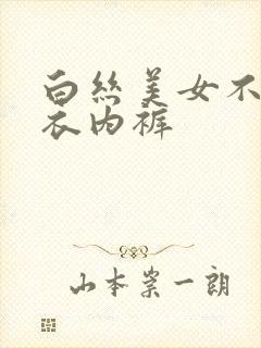 白丝美女不穿内衣内裤
