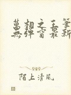 万相之王笔趣阁无弹窗最新章节阅读