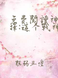 免费阅读神级选择:这个战神有亿点生猛