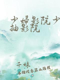 少妇影院少妇猛抽影院