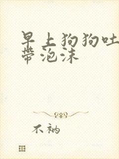 早上狗狗吐黄水带泡沫