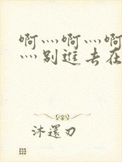 啊灬啊灬啊灬快灬别进去在线视频