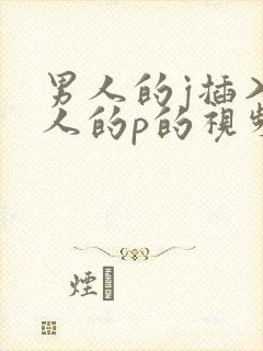 男人的j插入女人的p的视频