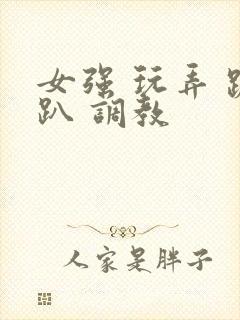 女强 玩弄 跪趴 调教