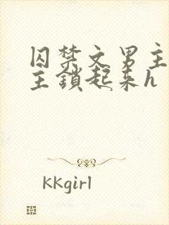 囚禁文男主把女主锁起来h