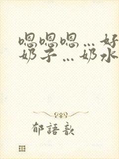 嗯嗯嗯…好大的奶子…奶水好多…