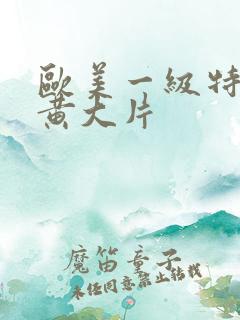 欧美一级特黄特黄大片