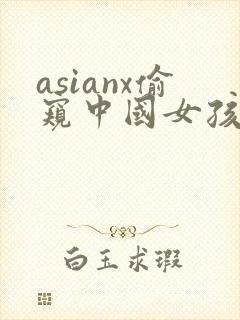 asianx偷窥中国女孩