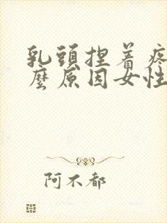 乳头捏着疼是什么原因女性